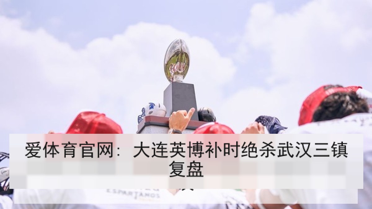 爱体育官网: 大连英博补时绝杀武汉三镇复盘 爱体育官网: 大连英博补时绝杀武汉三镇复盘