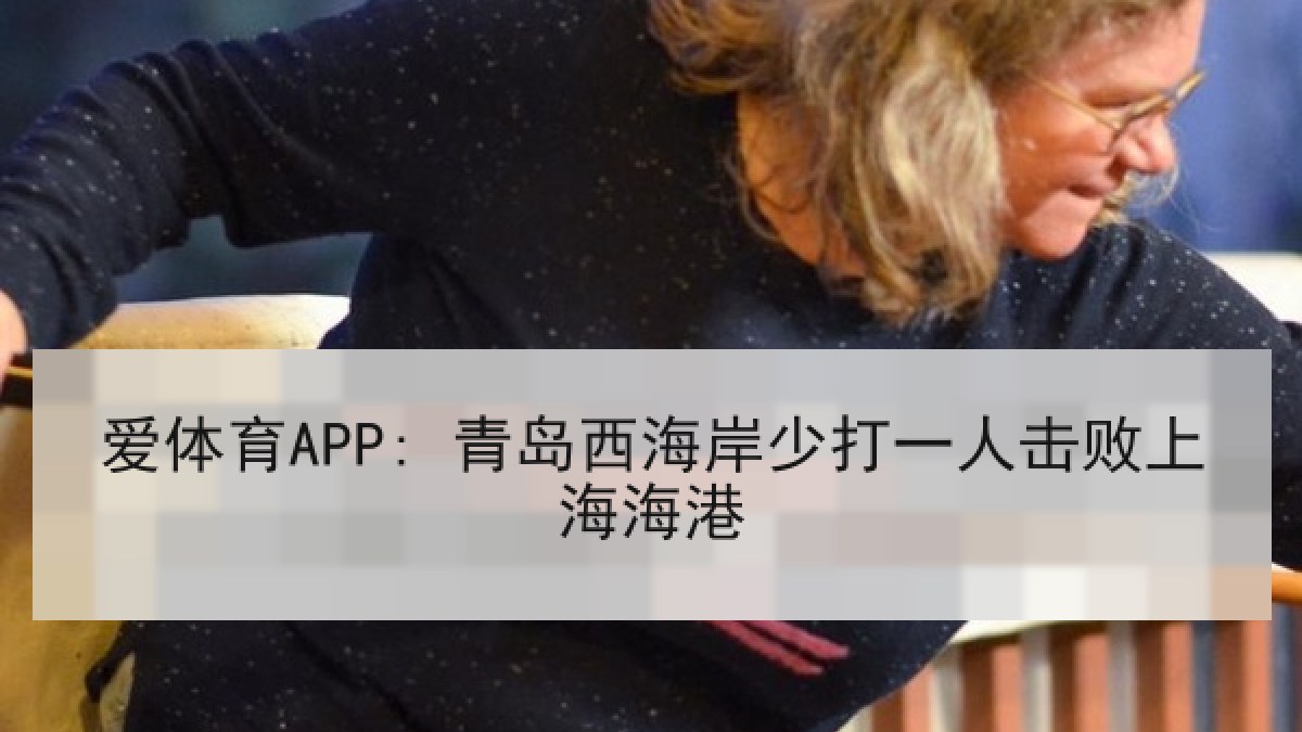 爱体育APP: 青岛西海岸少打一人击败上海海港 爱体育APP: 青岛西海岸少打一人击败上海海港
