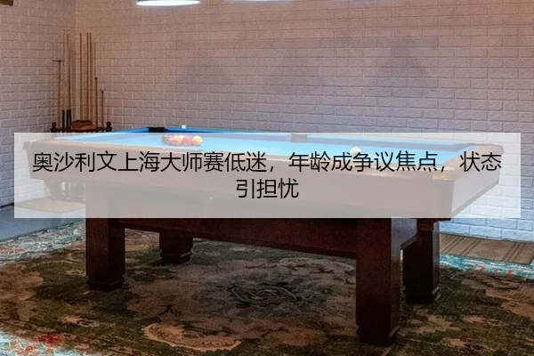 奥沙利文上海大师赛低迷，年龄成争议焦点，状态引担忧