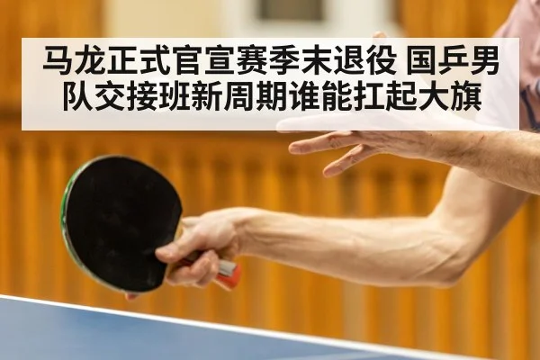 马龙正式官宣赛季末退役 国乒男队交接班新周期谁能扛起大旗