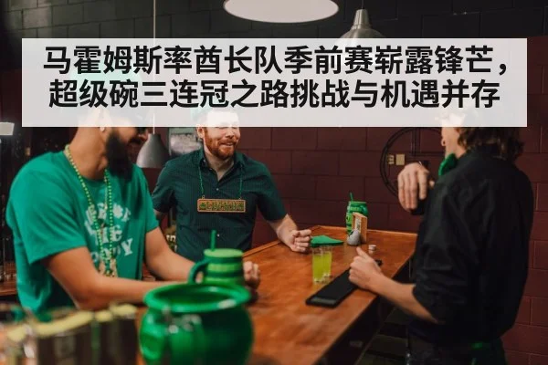 马霍姆斯率酋长队季前赛崭露锋芒，超级碗三连冠之路挑战与机遇并存