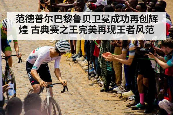 范德普尔巴黎鲁贝卫冕成功再创辉煌 古典赛之王完美再现王者风范