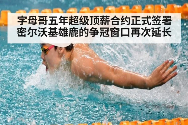 字母哥五年超级顶薪合约正式签署 密尔沃基雄鹿的争冠窗口再次延长